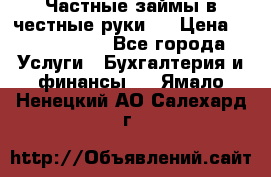 Частные займы в честные руки!  › Цена ­ 2 000 000 - Все города Услуги » Бухгалтерия и финансы   . Ямало-Ненецкий АО,Салехард г.